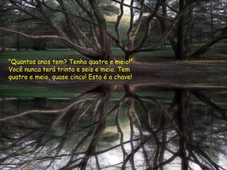 “Quantos anos tem? Tenho quatro e meio!”
Você nunca terá trinta e seis e meio. Tem
quatro e meio, quase cinco! Esta é a chave!
 