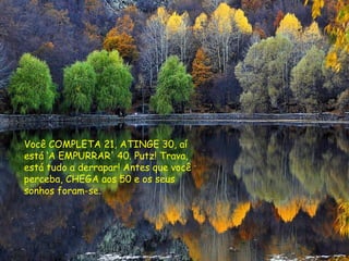 Você COMPLETA 21, ATINGE 30, aí
está ‘A EMPURRAR' 40. Putz! Trava,
está tudo a derrapar! Antes que você
perceba, CHEGA aos 50 e os seus
sonhos foram-se.
 