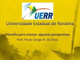Filosofia para criança: algumas perspectivas
        Prof. Paulo Sérgio R. da Silva
 