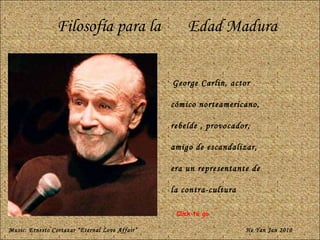 Filosofía para la  Edad Madura George Carlin, actor  cómico norteamericano,  rebelde , provocador,  amigo de escandalizar,  era un representante de  la contra-cultura Music: Ernesto Cortazar “Eternal Love Affair” He Yan Jan 2010 Click to go 