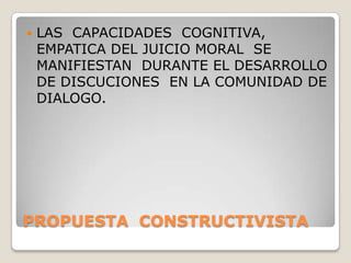PROPUESTA  CONSTRUCTIVISTALAS  CAPACIDADES  COGNITIVA, EMPATICA DEL JUICIO MORAL  SE MANIFIESTAN  DURANTE EL DESARROLLO  DE DISCUCIONES  EN LA COMUNIDAD DE DIALOGO.