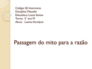 Colégio Qi Intermares
Disciplina: Filosofia
Educadora: Luana Santos
Turma: 2° ano M
Aluna: Luanna Karolyne




Passagem do mito para a razão
 