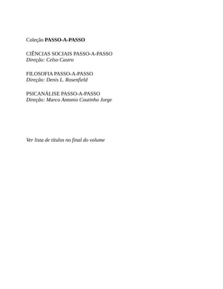Coleção	PASSO-A-PASSO
CIÊNCIAS	SOCIAIS	PASSO-A-PASSO
Direção:	Celso	Castro
FILOSOFIA	PASSO-A-PASSO
Direção:	Denis	L.	Rosenfield
PSICANÁLISE	PASSO-A-PASSO
Direção:	Marco	Antonio	Coutinho	Jorge
Ver	lista	de	títulos	no	final	do	volume
 