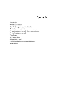 Sumário
Introdução
Metafísica	e	crítica
Revolução	copernicana	em	filosofia
A	Estética	transcendental
A	Analítica	transcendental:	síntese	e	consciência
A	Dialética	transcendental
Conclusão
Seleção	de	textos
Referências	e	fontes
Leituras	recomendadas	com	comentários
Sobre	o	autor
 