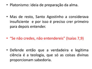 •Platonismo: ideia de preparação da alma. 
•Mas de resto, Santo Agostinho a considerava insuficiente e por isso é preciso ...