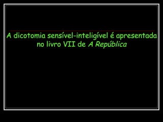 A dicotomia sensível-inteligível é apresentada no livro VII de  A República 