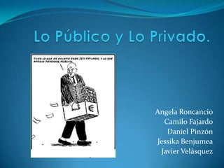 Lo Público y Lo Privado. Angela Roncancio Camilo Fajardo Daniel Pinzón Jessika Benjumea Javier Velásquez 