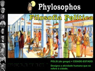 Phylosophos Filosofia Política POLIS (do grego) = CIDADE-ESTADO Designa a atividade humana que se refere à cidade. 