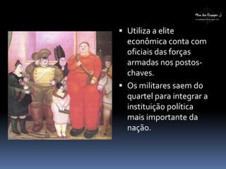  Utiliza a elite
econômica conta com
oficiais das forças
armadas nos postos-
chaves.
 Os militares saem do
quartel para integrar a
instituição política
mais importante da
nação.
 
