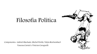 Filosofia Política 
Componentes: Gabriel Machado, Michel Pertile, Talyta Reichembach, 
Vanessa Carniel e Vinicíus Cavagnolli 
 