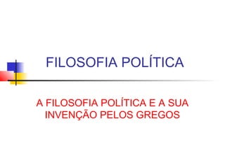 FILOSOFIA POLÍTICA
A FILOSOFIA POLÍTICA E A SUA
INVENÇÃO PELOS GREGOS
 