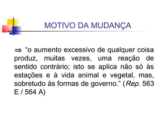 MOTIVO DA MUDANÇA
⇒ “o aumento excessivo de qualquer coisa
produz, muitas vezes, uma reação de
sentido contrário; isto se aplica não só às
estações e à vida animal e vegetal, mas,
sobretudo às formas de governo.” (Rep. 563
E / 564 A)
 