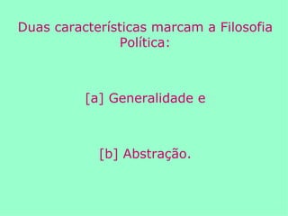 Duas características marcam a Filosofia Política: [a] Generalidade e [b] Abstração. 