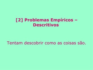 [2] Problemas Empíricos – Descritivos  Tentam descobrir como as coisas são. 