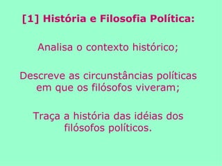 [1] História e Filosofia Política: Analisa o contexto histórico; Descreve as circunstâncias políticas em que os filósofos viveram; Traça a história das idéias dos filósofos políticos. 