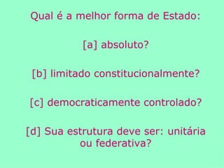 Qual é a melhor forma de Estado: [a] absoluto? [b] limitado constitucionalmente? [c] democraticamente controlado? [d] Sua estrutura deve ser: unitária ou federativa? 