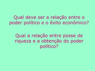 Qual deve ser a relação entre o poder político e o êxito econômico? Qual a relação entre posse de riqueza e a obtenção do poder político? 