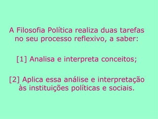 A Filosofia Política realiza duas tarefas no seu processo reflexivo, a saber: [1] Analisa e interpreta conceitos; [2] Aplica essa análise e interpretação às instituições políticas e sociais. 