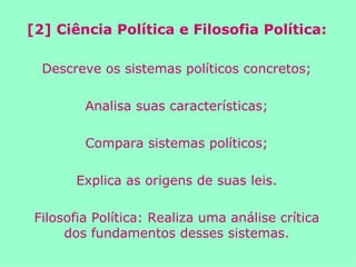 [2] Ciência Política e Filosofia Política: Descreve os sistemas políticos concretos; Analisa suas características; Compara sistemas políticos; Explica as origens de suas leis. Filosofia Política: Realiza uma análise crítica dos fundamentos desses sistemas. 