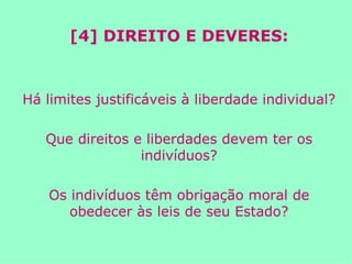 [4] DIREITO E DEVERES: Há limites justificáveis à liberdade individual? Que direitos e liberdades devem ter os indivíduos? Os indivíduos têm obrigação moral de obedecer às leis de seu Estado? 