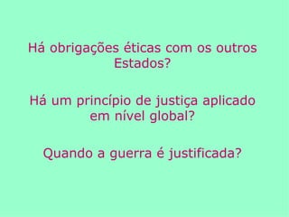 Há obrigações éticas com os outros Estados? Há um princípio de justiça aplicado em nível global? Quando a guerra é justificada? 