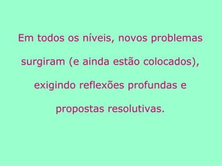 Em todos os níveis, novos problemas surgiram (e ainda estão colocados), exigindo reflexões profundas e propostas resolutivas. 