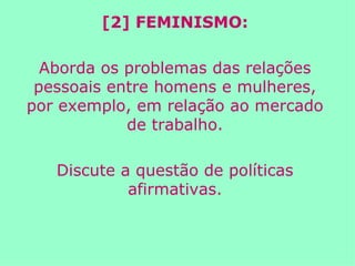 [2] FEMINISMO: Aborda os problemas das relações pessoais entre homens e mulheres, por exemplo, em relação ao mercado de trabalho. Discute a questão de políticas afirmativas. 