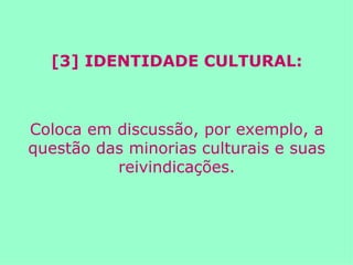 [3] IDENTIDADE CULTURAL: Coloca em discussão, por exemplo, a questão das minorias culturais e suas reivindicações. 