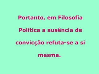 Portanto, em Filosofia Política a ausência de convicção refuta-se a si mesma.   