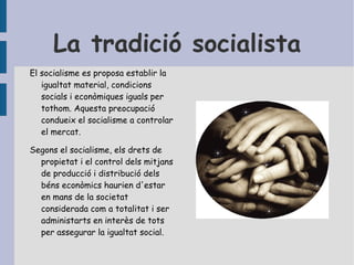 La tradició liberal Liberalisme: tot individu constitueix el nucli de l'actuació política.  L'estat ha de garantir la llibertat d'actuació i protegir els drets de tots els membres.  La política es concep com l'art d'equilibrar els diferents interessos. Funcions bàsiques de l'estat liberal:  