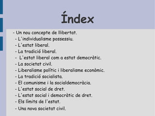 Índex - Un nou concepte de llibertat.  - L'individualisme possessiu.  - L'estat liberal.  - La tradició liberal.  -  L'estat liberal com a estat democràtic.  - La societat civil.  - Liberalisme polític i liberalisme econòmic.  - La tradició socialista.  - El comunisme i la socialdemocràcia.  - L'estat social de dret.  - L'estat social i democràtic de dret.  - Els límits de l'estat.  - Una nova societat civil.  