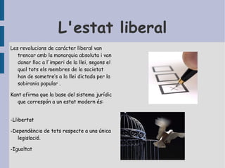 L'estat liberal Les revolucions de carácter liberal van trencar amb la monarquia absoluta i van donar lloc a l'imperi de la llei, segons el qual tots els membres de la societat han de sometre’s a la llei dictada per la sobirania popular .  