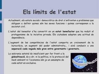 L'estat liberal com a estat democràtic Per a poder assolir els objectius el liberalisme l'estat ha de ser constitucional: han d'existir un sistema de regles que evitin els abusos dels governants. Tots els ciutadans han de ser iguals davant la llei i han de poder defensar-se davant qualsevol abús de poder, ja que la verdadera llibertat consisteix a no ser dominat per ningú. Elements per evitar els abusos de poder:  - Constitucionalisme.  - Separació de poders.  - Participació ciutadana en el funcionament  de poders. Així l'Estat de dret va donar pas a l'estat liberal i democràtic de dret. 