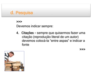 d. Pesquisa
  >>>
  Devemos indicar sempre:

  4. Citações - sempre que quisermos fazer uma
     citação (reprodução literal de um autor)
     devemos colocá-la “entre aspas” e indicar a
     fonte
                                            >>>
 