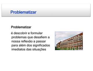 Problematizar


Problematizar
é descobrir e formular
problemas que desafiem a
nossa reflexão a passar
para além dos significados
imediatos das situações
 