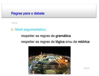 Regras para o debate

>>>
b. Nível argumentativo
  •    respeitar as regras da gramática
  •    respeitar as regras da lógica e/ou da retórica




                                                >>>
 
