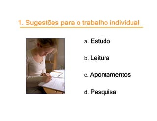 1. Sugestões para o trabalho individual

                     a. Estudo


                     b. Leitura


                     c. Apontamentos


                     d. Pesquisa
 