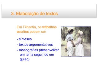 3. Elaboração de textos

  Em Filosofia, os trabalhos
  escritos podem ser

  - sínteses
  - textos argumentativos
  - monografias (desenvolver
    um tema seguindo um
    guião)
 