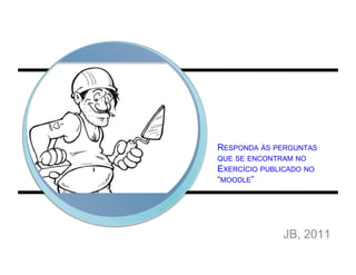 RESPONDA ÀS PERGUNTAS
QUE SE ENCONTRAM NO
EXERCÍCIO PUBLICADO NO
“MOODLE”




              JB, 2011
 