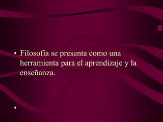 • Filosofía se presenta como una
herramienta para el aprendizaje y la
enseñanza.
•
 