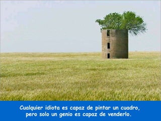 Cualquier idiota es capaz de pintar un cuadro, pero solo un genio es capaz de venderlo.  