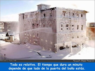 Todo es relativo. El tiempo que dura un minuto  depende de que lado de la puerta del baño estás. 