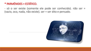 * PARMÉNIDES = ESTÁTICO.
- só o ser existe (somente ele pode ser conhecido). não ser =
(vazio, oco, nada, não existe). ser = ser dito e pensado.
 