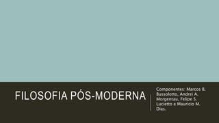 FILOSOFIA PÓS-MODERNA
Componentes: Marcos B.
Bussolotto, Andrei A.
Morgentau, Felipe S.
Lucietto e Mauricio M.
Dias.