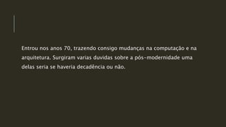 Entrou nos anos 70, trazendo consigo mudanças na computação e na
arquitetura. Surgiram varias duvidas sobre a pós-modernidade uma
delas seria se haveria decadência ou não.
