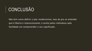 CONCLUSÃO
Não tem como definir o pós-modernismo, mas da pra se entender
que é liberto e impressionante, é aceito pelos indivíduos pela
facilidade em compreender o seu significado.