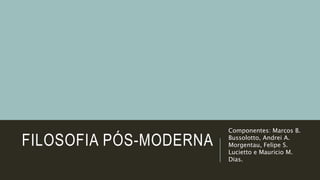 FILOSOFIA PÓS-MODERNA
Componentes: Marcos B.
Bussolotto, Andrei A.
Morgentau, Felipe S.
Lucietto e Mauricio M.
Dias.
 