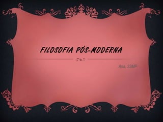 FILOSOFIA PÓS-MODERNA
Ana, 33MP
 