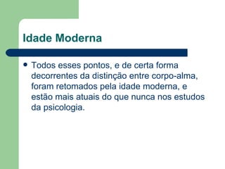 Idade Moderna

   Todos esses pontos, e de certa forma
    decorrentes da distinção entre corpo-alma,
    foram retomados pela idade moderna, e
    estão mais atuais do que nunca nos estudos
    da psicologia.
 