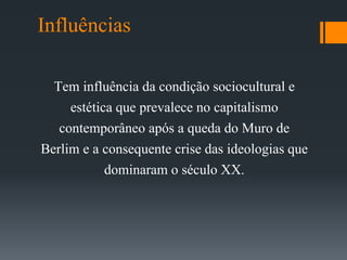 Influências
Tem influência da condição sociocultural e
estética que prevalece no capitalismo
contemporâneo após a queda do Muro de
Berlim e a consequente crise das ideologias que
dominaram o século XX.
 